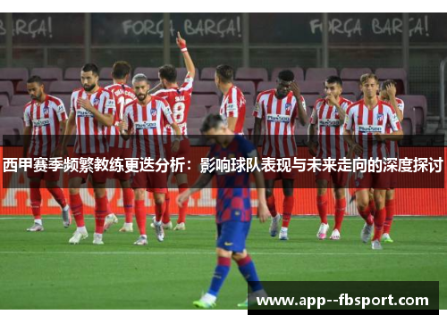 西甲赛季频繁教练更迭分析：影响球队表现与未来走向的深度探讨