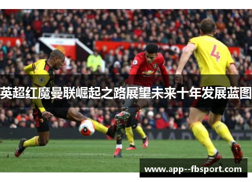 英超红魔曼联崛起之路展望未来十年发展蓝图