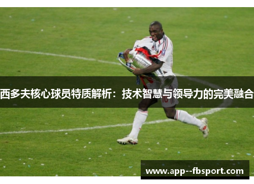 西多夫核心球员特质解析：技术智慧与领导力的完美融合