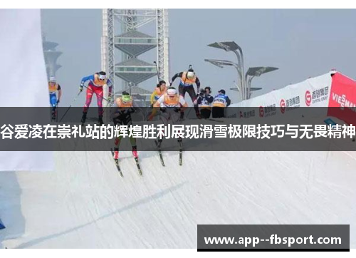 谷爱凌在崇礼站的辉煌胜利展现滑雪极限技巧与无畏精神