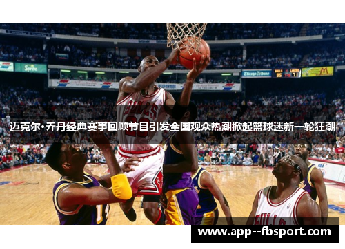 迈克尔·乔丹经典赛事回顾节目引发全国观众热潮掀起篮球迷新一轮狂潮